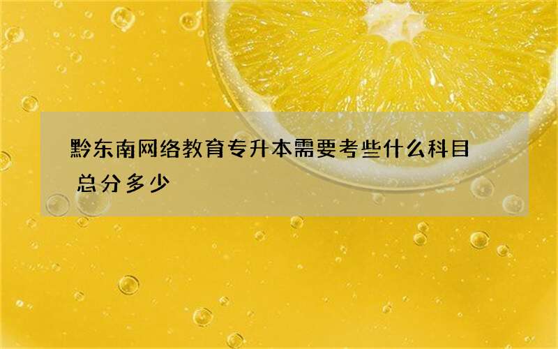 黔东南网络教育专升本需要考些什么科目 总分多少